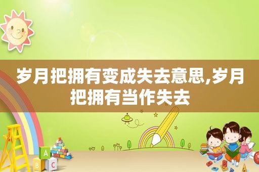 岁月把拥有变成失去意思,岁月把拥有当作失去