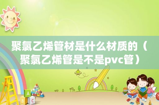 聚氯乙烯管材是什么材质的（聚氯乙烯管是不是pvc管）