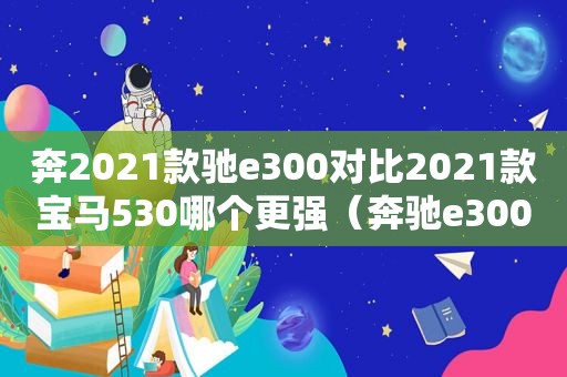 奔2021款驰e300对比2021款宝马530哪个更强（奔驰e300lvs宝马530li）