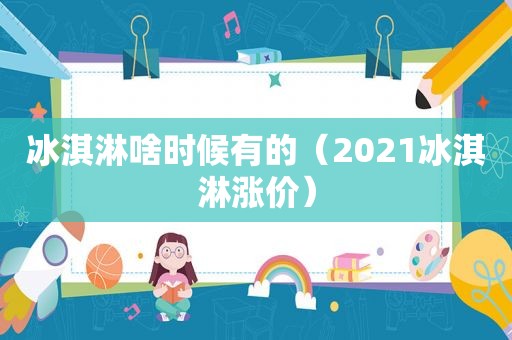 冰淇淋啥时候有的（2021冰淇淋涨价）