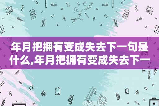 年月把拥有变成失去下一句是什么,年月把拥有变成失去下一句怎么说