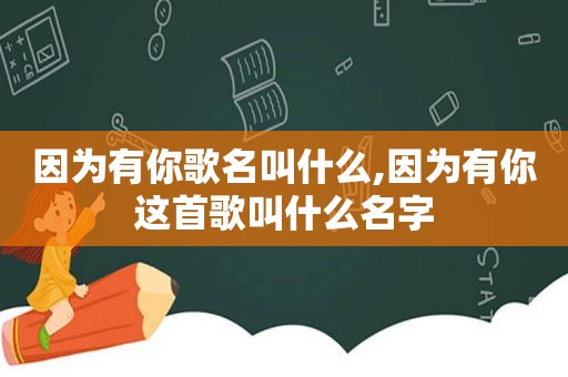 因为有你歌名叫什么,因为有你这首歌叫什么名字