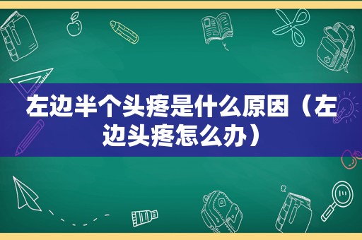 左边半个头疼是什么原因（左边头疼怎么办）