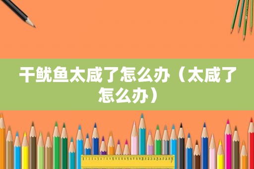 干鱿鱼太咸了怎么办（太咸了怎么办）