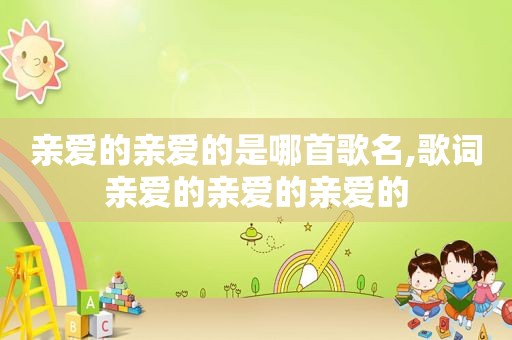 亲爱的亲爱的是哪首歌名,歌词亲爱的亲爱的亲爱的