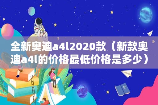 全新奥迪a4l2020款（新款奥迪a4l的价格最低价格是多少）