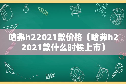 哈弗h22021款价格（哈弗h22021款什么时候上市）