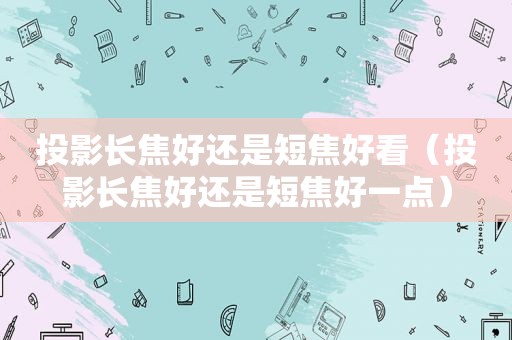 投影长焦好还是短焦好看（投影长焦好还是短焦好一点）