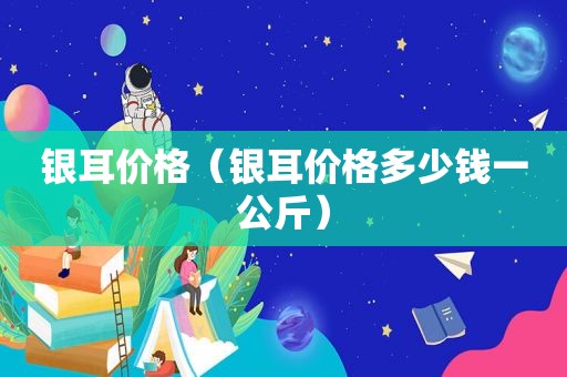 银耳价格（银耳价格多少钱一公斤）