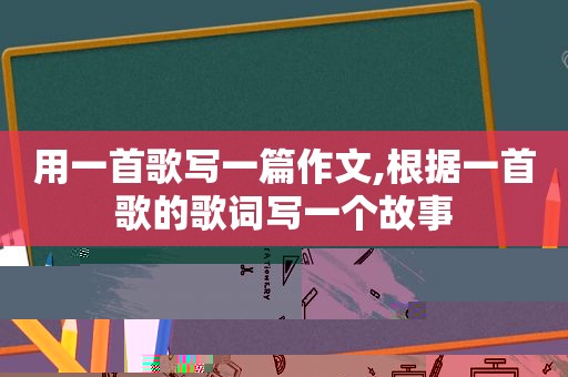 用一首歌写一篇作文,根据一首歌的歌词写一个故事