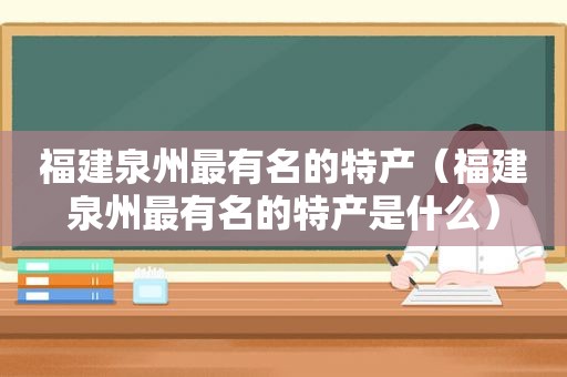 福建泉州最有名的特产（福建泉州最有名的特产是什么）