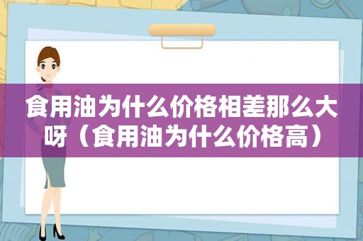食用油为什么价格相差那么大呀（食用油为什么价格高）