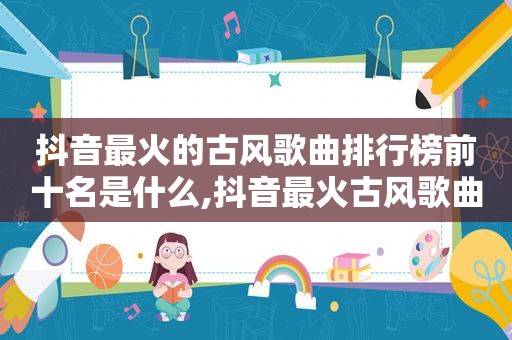 抖音最火的古风歌曲排行榜前十名是什么,抖音最火古风歌曲排行榜2021