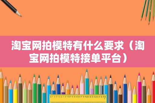 淘宝网拍模特有什么要求（淘宝网拍模特接单平台）