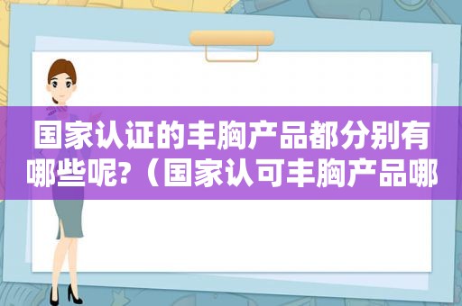 国家认证的丰胸产品都分别有哪些呢?（国家认可丰胸产品哪个效果好?）