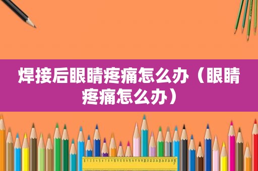 焊接后眼睛疼痛怎么办（眼睛疼痛怎么办）