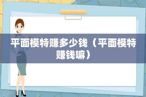 平面模特赚多少钱（平面模特赚钱嘛）