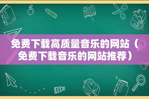 免费下载高质量音乐的网站（免费下载音乐的网站推荐）