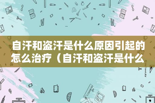 自汗和盗汗是什么原因引起的怎么治疗（自汗和盗汗是什么原因引起的吃什么药）