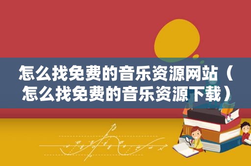 怎么找免费的音乐资源网站（怎么找免费的音乐资源下载）