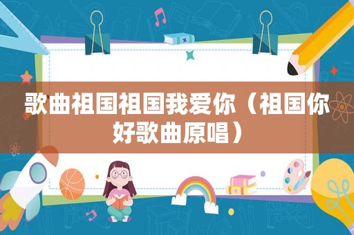 歌曲祖国祖国我爱你（祖国你好歌曲原唱）