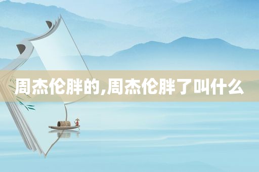 周杰伦胖的,周杰伦胖了叫什么