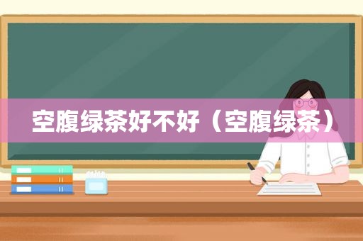 空腹绿茶好不好（空腹绿茶）