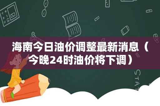 海南今日油价调整最新消息（今晚24时油价将下调）