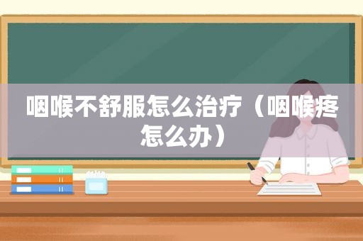 咽喉不舒服怎么治疗（咽喉疼怎么办）