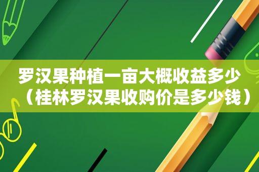 罗汉果种植一亩大概收益多少（桂林罗汉果收购价是多少钱）