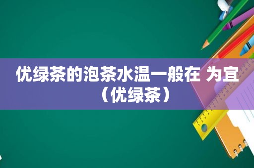 优绿茶的泡茶水温一般在 为宜（优绿茶）