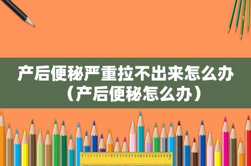 产后便秘严重拉不出来怎么办（产后便秘怎么办）