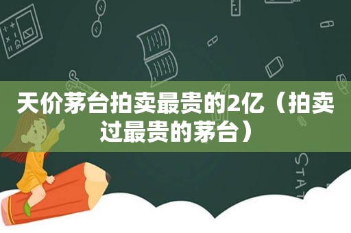 天价茅台拍卖最贵的2亿（拍卖过最贵的茅台）