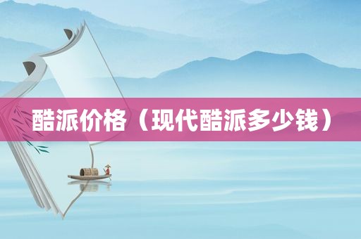 酷派价格（现代酷派多少钱）