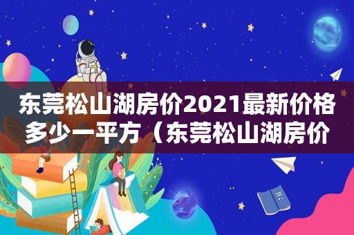 东莞松山湖房价2021最新价格多少一平方（东莞松山湖房价2020最新价格）