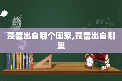 琵琶出自哪个国家,琵琶出自哪里