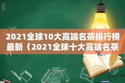 2021全球10大高端名茶排行榜最新（2021全球十大高端名茶）