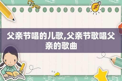 父亲节唱的儿歌,父亲节歌唱父亲的歌曲