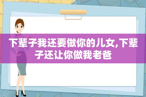 下辈子我还要做你的儿女,下辈子还让你做我老爸
