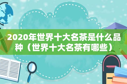 2020年世界十大名茶是什么品种（世界十大名茶有哪些）