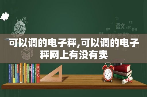 可以调的电子秤,可以调的电子秤网上有没有卖