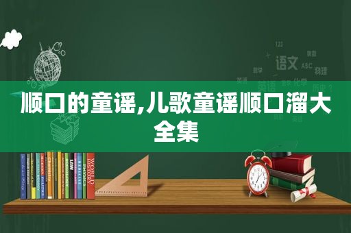 顺口的童谣,儿歌童谣顺口溜大全集