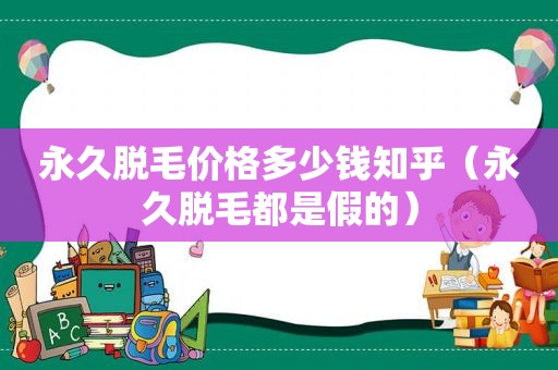 永久脱毛价格多少钱知乎（永久脱毛都是假的）