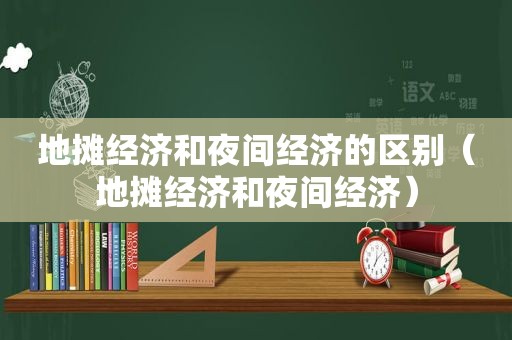 地摊经济和夜间经济的区别（地摊经济和夜间经济）