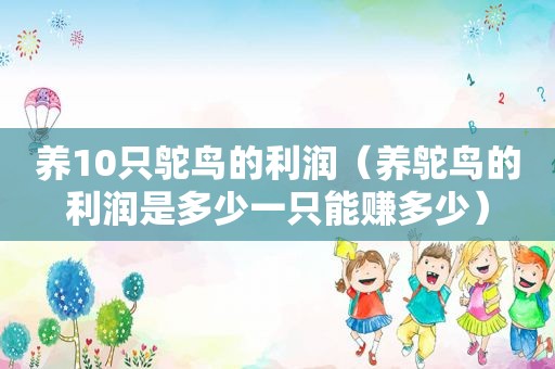 养10只鸵鸟的利润（养鸵鸟的利润是多少一只能赚多少）