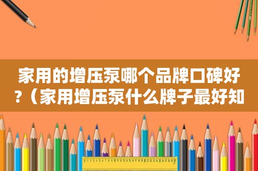 家用的增压泵哪个品牌口碑好?（家用增压泵什么牌子最好知乎）