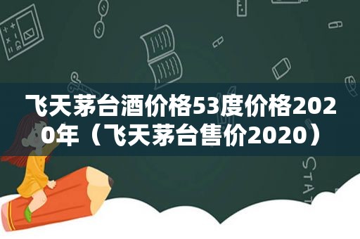 飞天茅台酒价格53度价格2020年（飞天茅台售价2020）