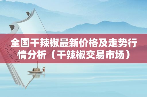 全国干辣椒最新价格及走势行情分析（干辣椒交易市场）