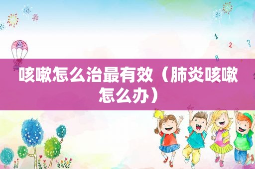 咳嗽怎么治最有效（肺炎咳嗽怎么办）