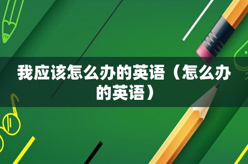 我应该怎么办的英语（怎么办的英语）